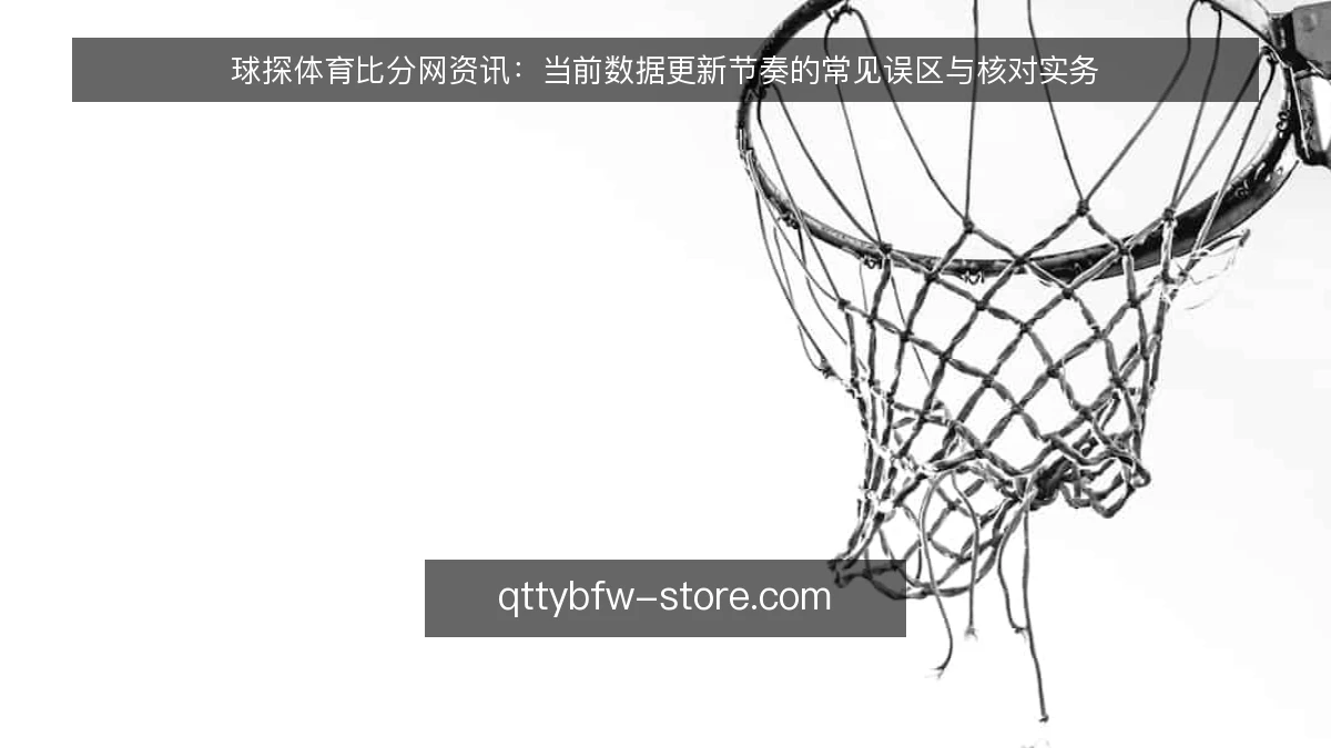 球探体育比分网资讯：当前数据更新节奏的常见误区与核对实务