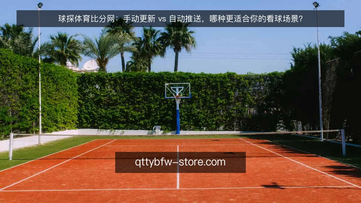球探体育比分网:手动更新 vs 自动推送,哪种更适合你的看球场景?