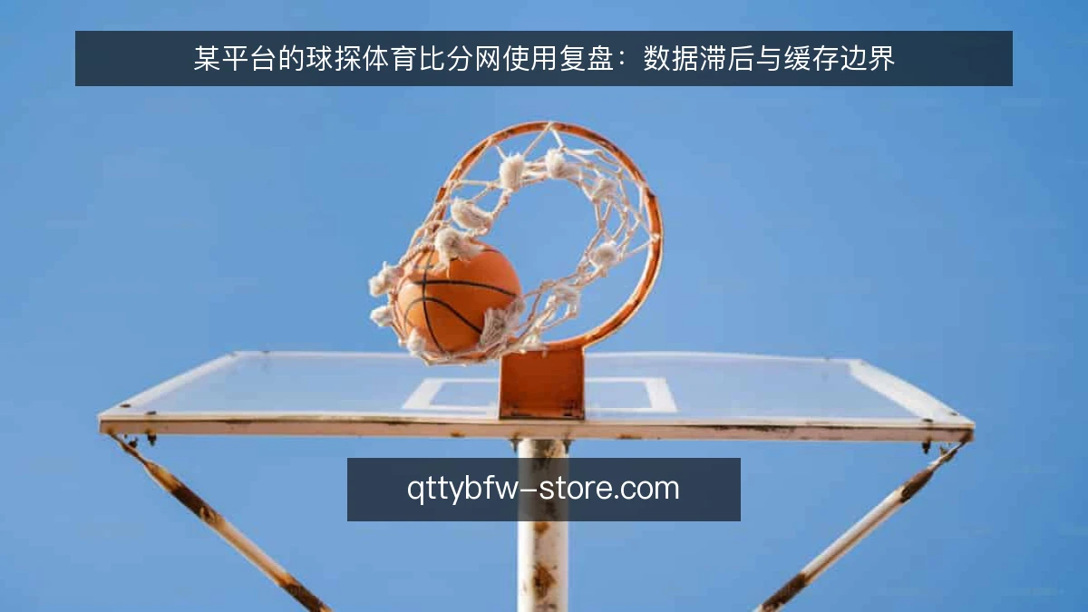 某平台的球探体育比分网使用复盘:数据滞后与缓存边界