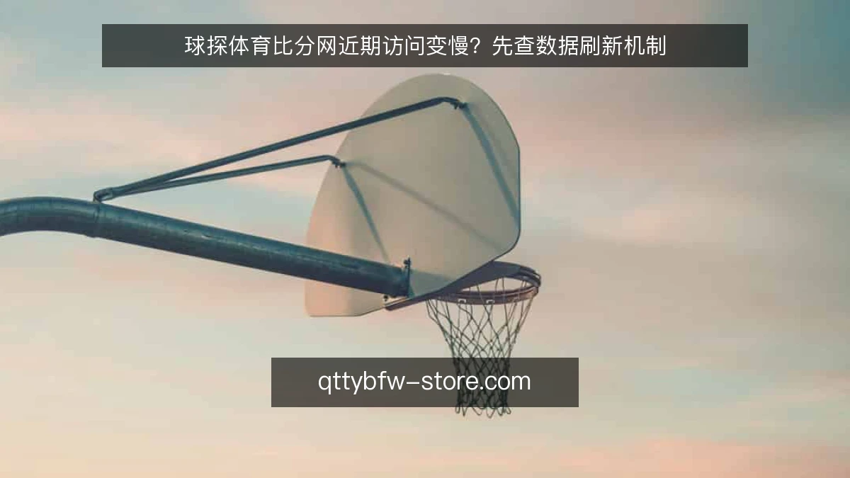 球探体育比分网近期访问变慢?先查数据刷新机制
