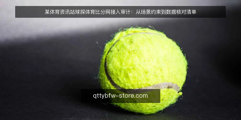某体育资讯站球探体育比分网接入审计:从场景约束到数据核对清单 — 为何现在审计球探体育比分网接入 配图