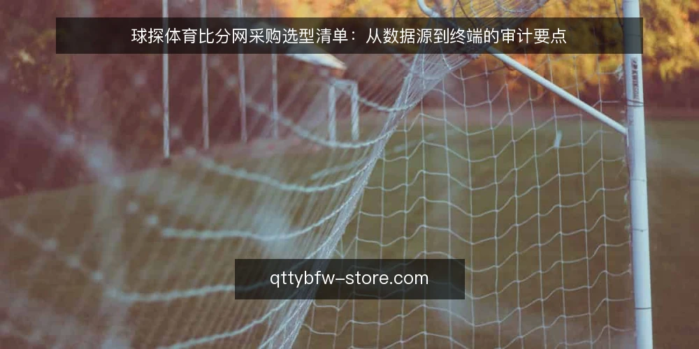 球探体育比分网采购选型清单:从数据源到终端的审计要点 — 为何现在需要审计你的比分数据方案 配图