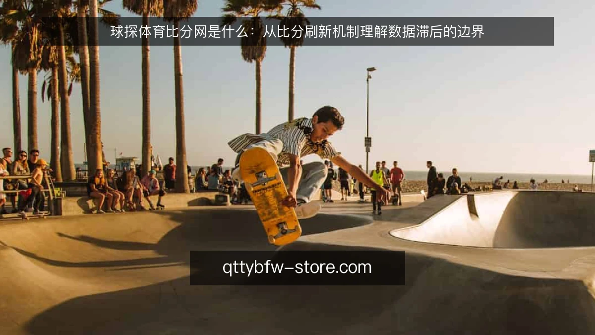 球探体育比分网是什么：从比分刷新机制理解数据滞后的边界