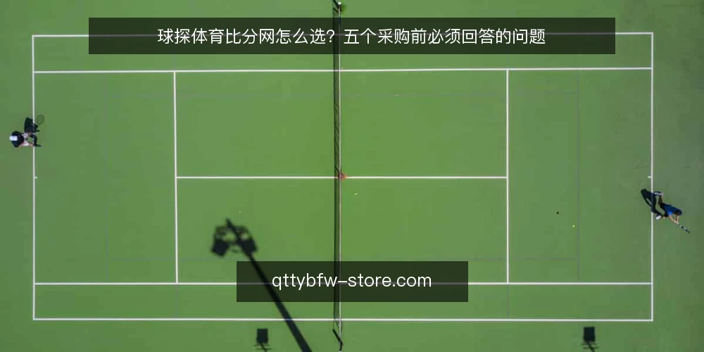 球探体育比分网怎么选?五个采购前必须回答的问题 — 你的看比分场景到底需要什么? 配图