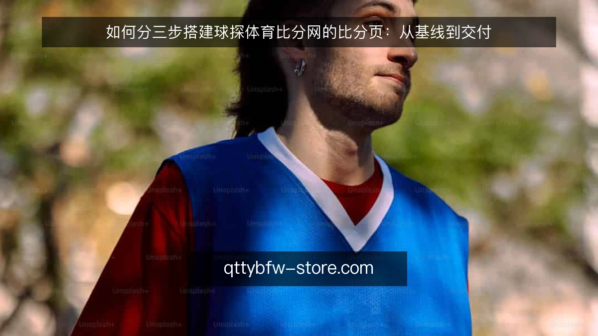 如何分三步搭建球探体育比分网的比分页:从基线到交付