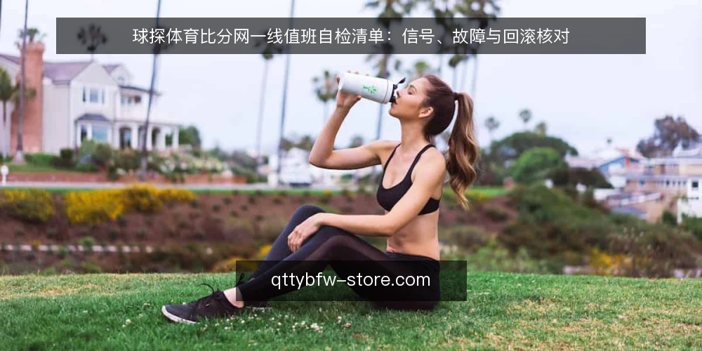 球探体育比分网一线值班自检清单：信号、故障与回滚核对 — 值班时先看哪些信号 配图